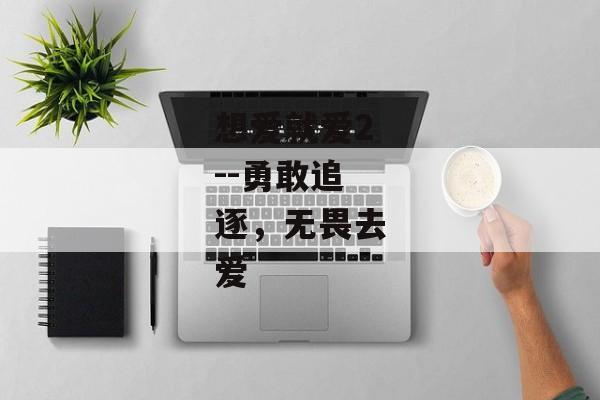 想爱就爱2--勇敢追逐，无畏去爱