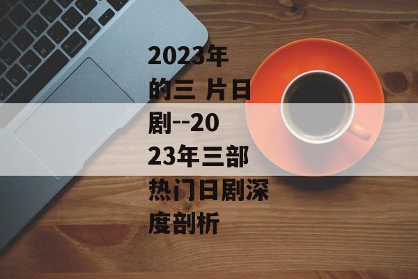 2023年的三 片日剧--2023年三部热门日剧深度剖析