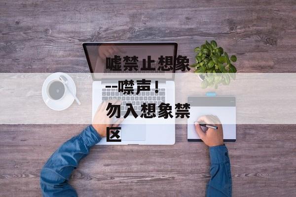 嘘禁止想象--噤声！勿入想象禁区