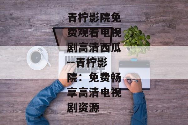 青柠影院免费观看电视剧高清西瓜--青柠影院：免费畅享高清电视剧资源