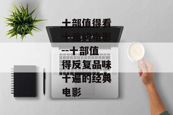 十部值得看十遍的电影--十部值得反复品味十遍的经典电影