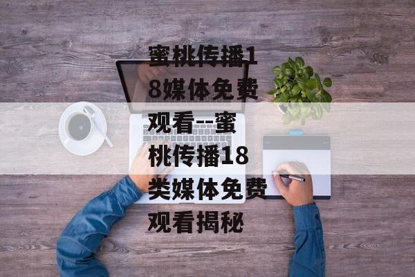 蜜桃传播18媒体免费观看--蜜桃传播18类媒体免费观看揭秘