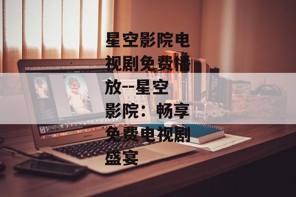 星空影院电视剧免费播放--星空影院：畅享免费电视剧盛宴