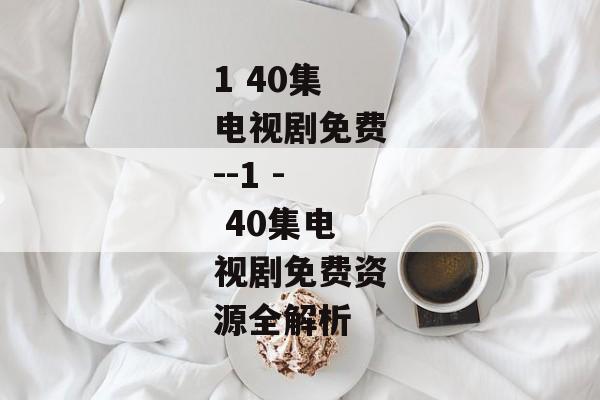 1 40集电视剧免费--1 - 40集电视剧免费资源全解析