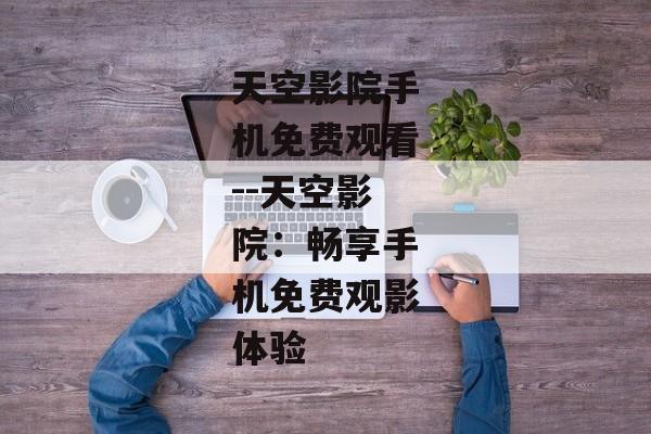 天空影院手机免费观看--天空影院：畅享手机免费观影体验