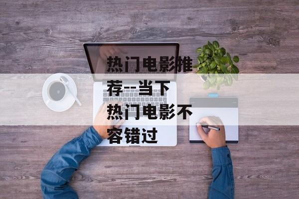 热门电影推荐--当下热门电影不容错过