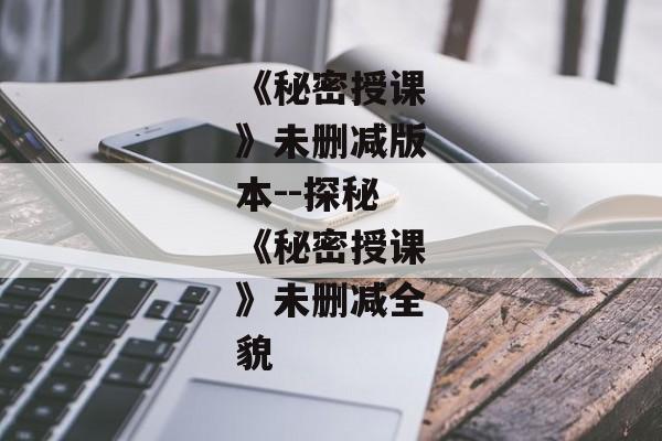 《秘密授课》未删减版本--探秘《秘密授课》未删减全貌
