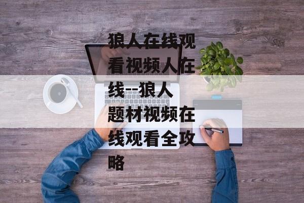 狼人在线观看视频人在线--狼人题材视频在线观看全攻略