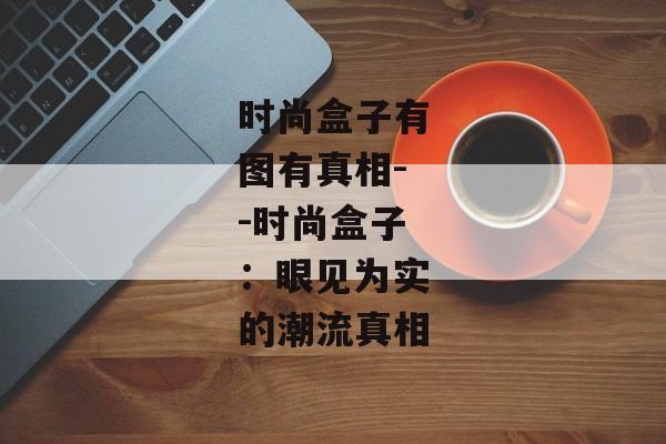 时尚盒子有图有真相--时尚盒子：眼见为实的潮流真相