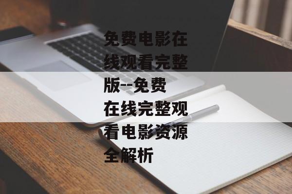 免费电影在线观看完整版--免费在线完整观看电影资源全解析