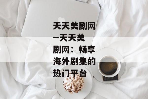 天天美剧网--天天美剧网：畅享海外剧集的热门平台