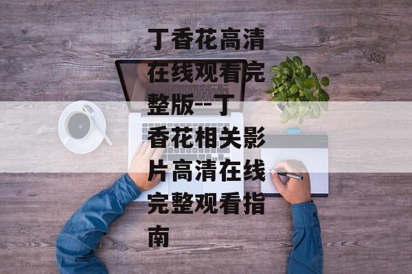 丁香花高清在线观看完整版--丁香花相关影片高清在线完整观看指南