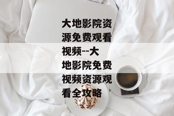 大地影院资源免费观看视频--大地影院免费视频资源观看全攻略
