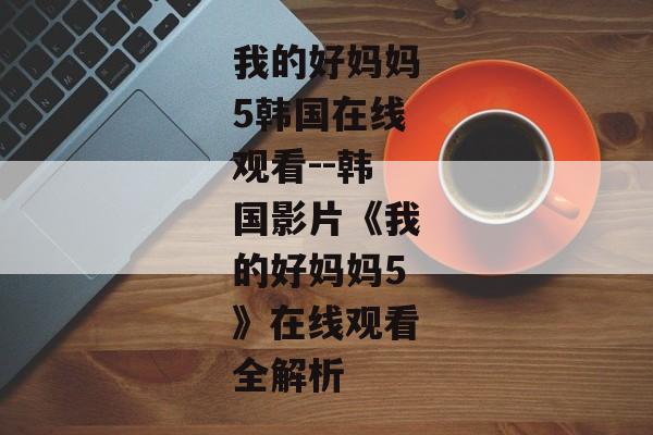 我的好妈妈5韩国在线观看--韩国影片《我的好妈妈5》在线观看全解析