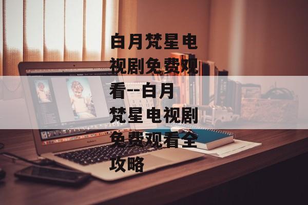 白月梵星电视剧免费观看--白月梵星电视剧免费观看全攻略