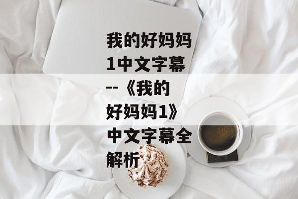 我的好妈妈1中文字幕--《我的好妈妈1》中文字幕全解析