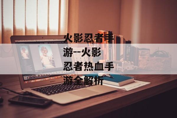 火影忍者手游--火影忍者热血手游全解析