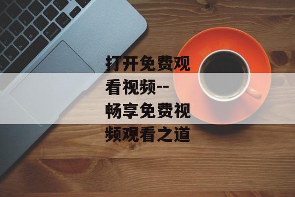 打开免费观看视频--畅享免费视频观看之道