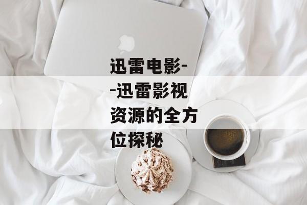 迅雷电影--迅雷影视资源的全方位探秘