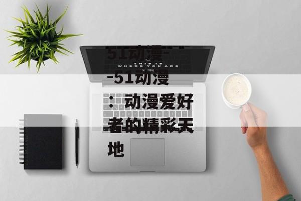51动漫--51动漫：动漫爱好者的精彩天地