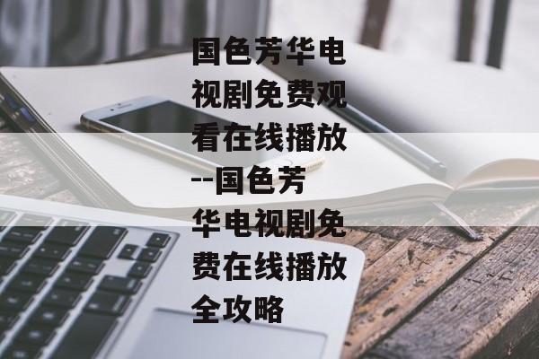 国色芳华电视剧免费观看在线播放--国色芳华电视剧免费在线播放全攻略