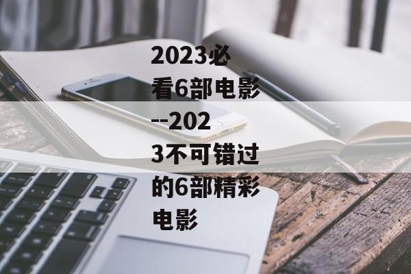 2023必看6部电影--2023不可错过的6部精彩电影