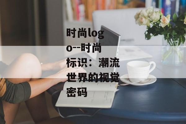 时尚logo--时尚标识：潮流世界的视觉密码