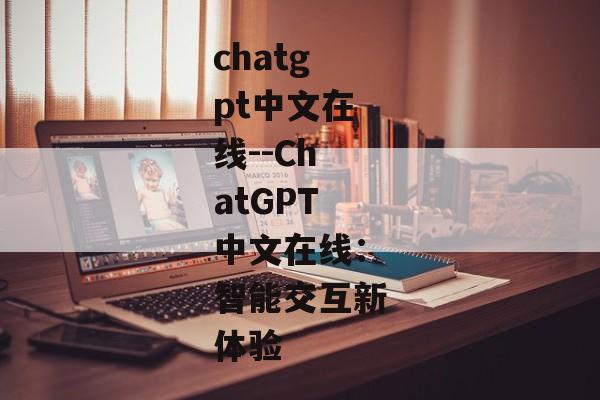 chatgpt中文在线--ChatGPT中文在线：智能交互新体验