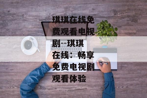 琪琪在线免费观看电视剧--琪琪在线：畅享免费电视剧观看体验