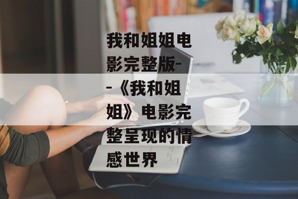 我和姐姐电影完整版--《我和姐姐》电影完整呈现的情感世界