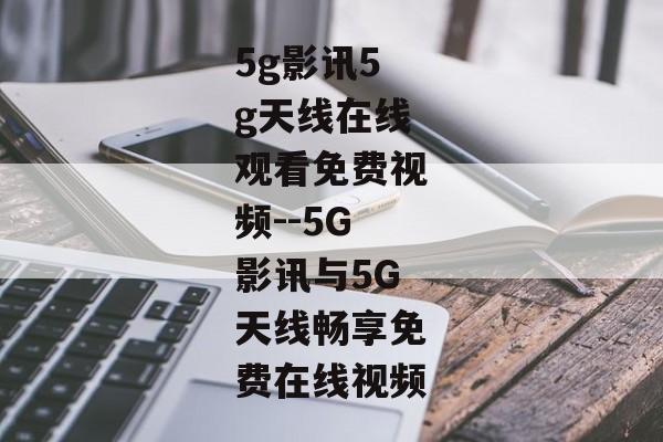 5g影讯5g天线在线观看免费视频--5G影讯与5G天线畅享免费在线视频