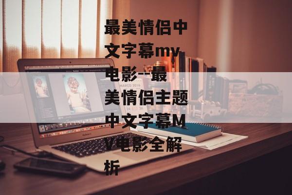 最美情侣中文字幕mv电影--最美情侣主题中文字幕MV电影全解析