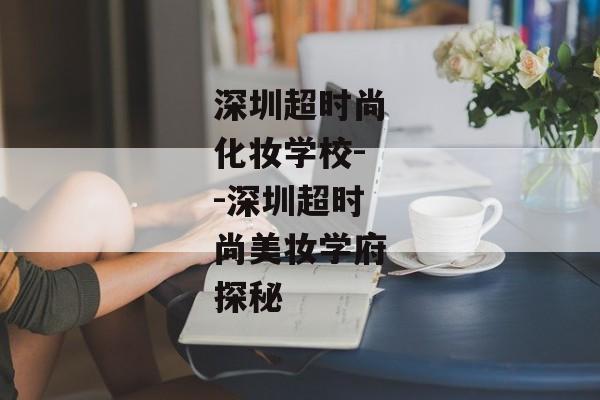 深圳超时尚化妆学校--深圳超时尚美妆学府探秘