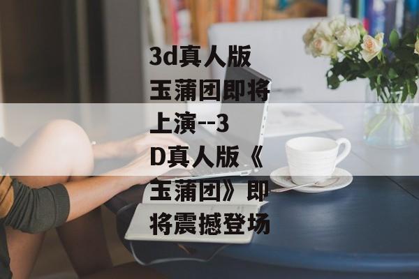 3d真人版玉蒲团即将上演--3D真人版《玉蒲团》即将震撼登场