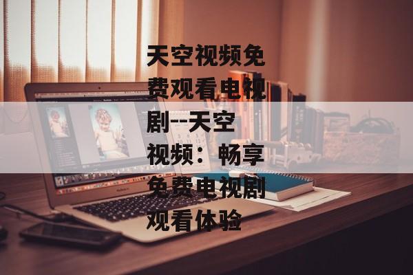 天空视频免费观看电视剧--天空视频：畅享免费电视剧观看体验