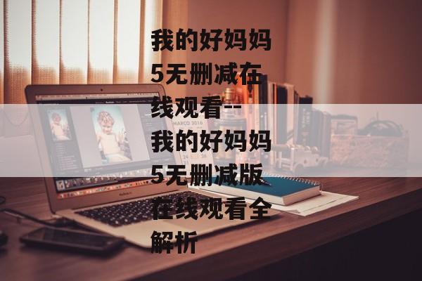 我的好妈妈5无删减在线观看--我的好妈妈5无删减版在线观看全解析