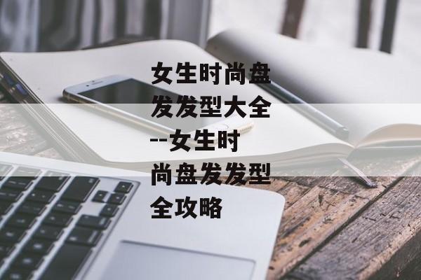 女生时尚盘发发型大全--女生时尚盘发发型全攻略