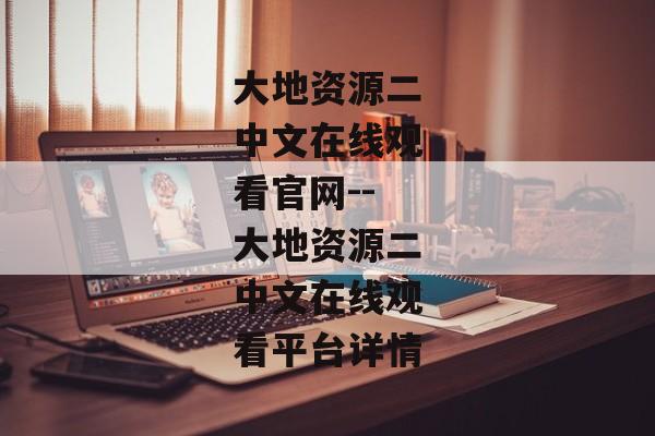 大地资源二中文在线观看官网--大地资源二中文在线观看平台详情