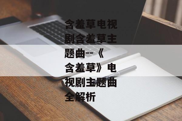 含羞草电视剧含羞草主题曲--《含羞草》电视剧主题曲全解析
