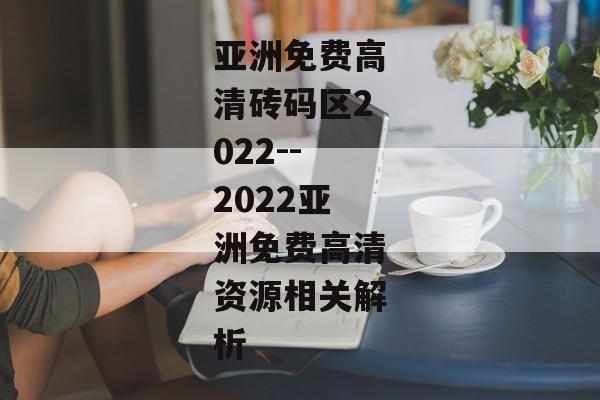 亚洲免费高清砖码区2022--2022亚洲免费高清资源相关解析