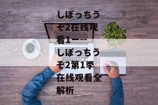 しぼっちうぞ2在线观看1一--しぼっちうぞ2第1季在线观看全解析