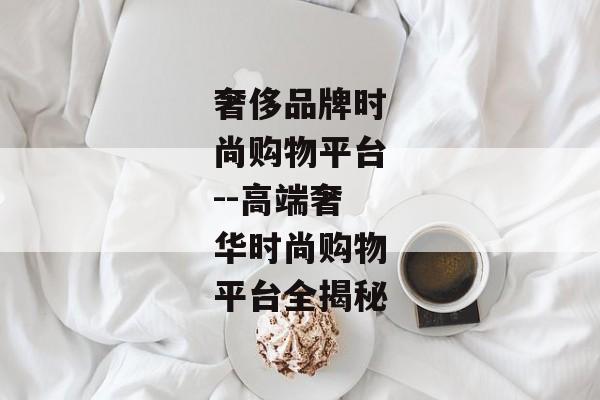 奢侈品牌时尚购物平台--高端奢华时尚购物平台全揭秘