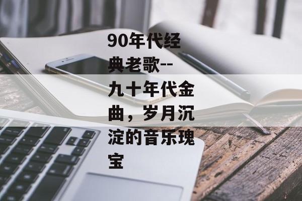 90年代经典老歌--九十年代金曲，岁月沉淀的音乐瑰宝
