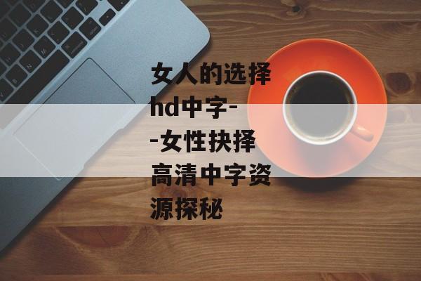 女人的选择hd中字--女性抉择高清中字资源探秘