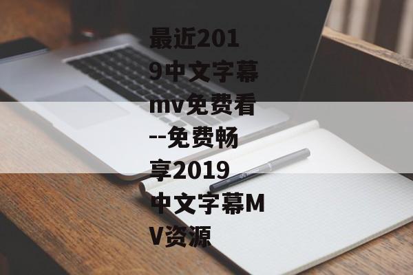 最近2019中文字幕mv免费看--免费畅享2019中文字幕MV资源