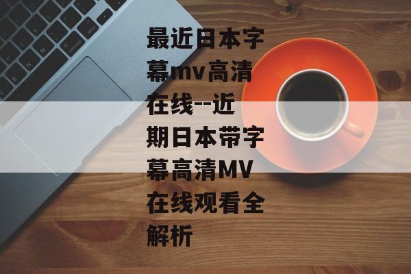 最近日本字幕mv高清在线--近期日本带字幕高清MV在线观看全解析