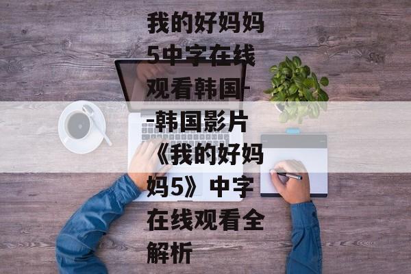 我的好妈妈5中字在线观看韩国--韩国影片《我的好妈妈5》中字在线观看全解析