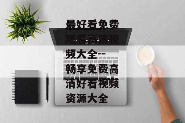 最好看免费观看高清视频大全--畅享免费高清好看视频资源大全