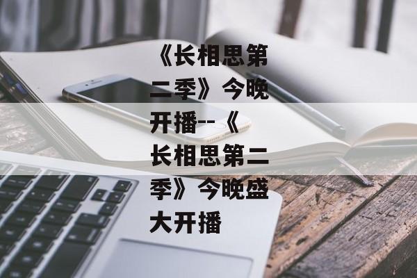 《长相思第二季》今晚开播--《长相思第二季》今晚盛大开播