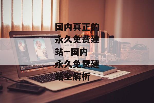 国内真正的永久免费建站--国内永久免费建站全解析